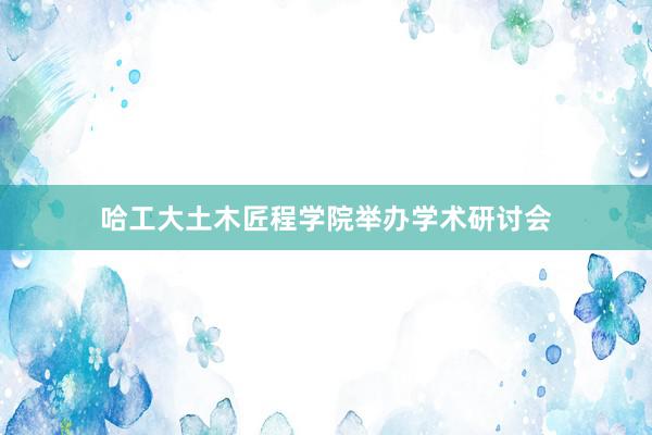 哈工大土木匠程学院举办学术研讨会