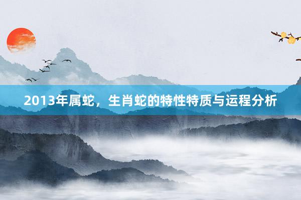 2013年属蛇，生肖蛇的特性特质与运程分析