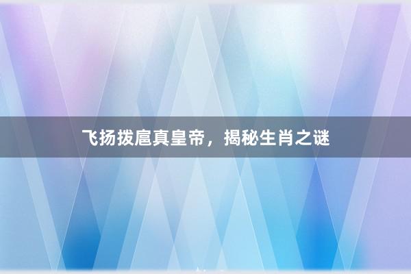 飞扬拨扈真皇帝，揭秘生肖之谜