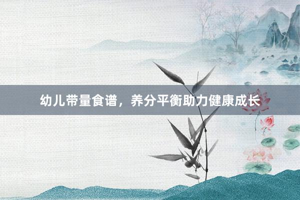 幼儿带量食谱，养分平衡助力健康成长