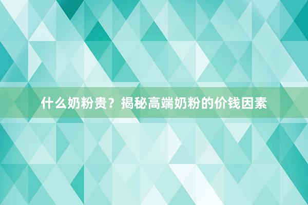 什么奶粉贵？揭秘高端奶粉的价钱因素