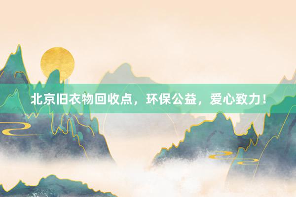 北京旧衣物回收点，环保公益，爱心致力！