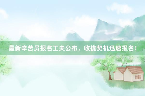 最新辛苦员报名工夫公布，收拢契机迅速报名！