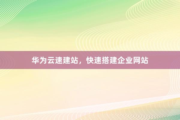 华为云速建站，快速搭建企业网站