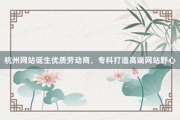 杭州网站诞生优质劳动商，专科打造高端网站野心