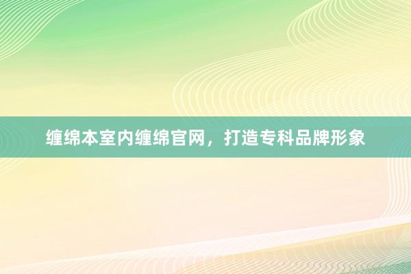 缠绵本室内缠绵官网，打造专科品牌形象