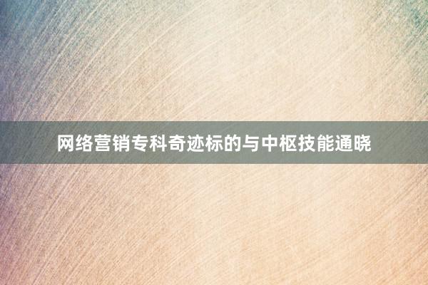 网络营销专科奇迹标的与中枢技能通晓