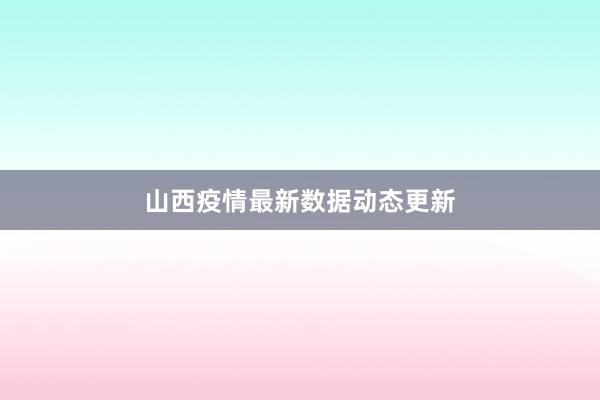 山西疫情最新数据动态更新
