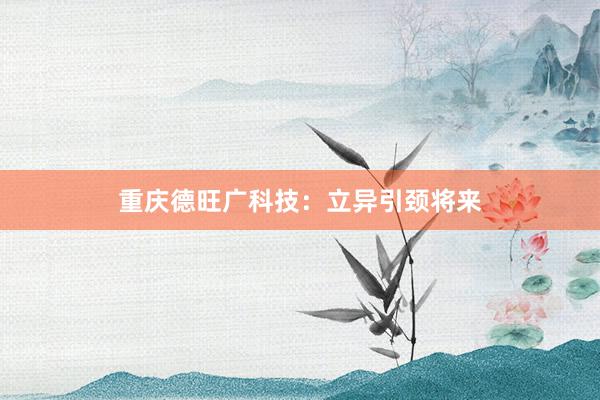 重庆德旺广科技：立异引颈将来