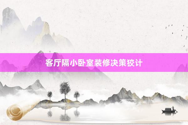 客厅隔小卧室装修决策狡计