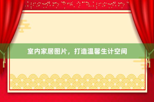 室内家居图片，打造温馨生计空间