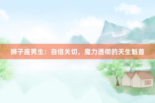 狮子座男生：自信关切，魔力透彻的天生魁首