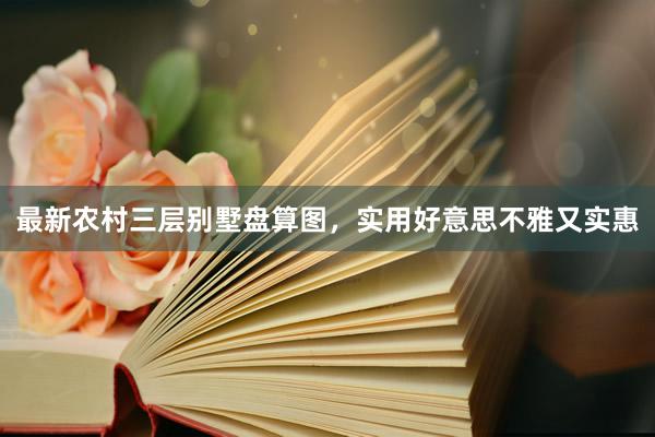 最新农村三层别墅盘算图，实用好意思不雅又实惠