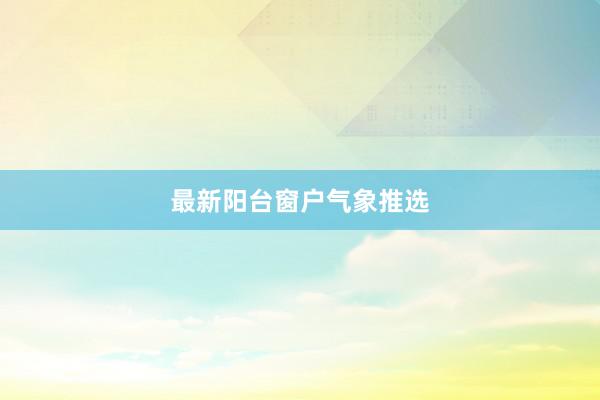 最新阳台窗户气象推选