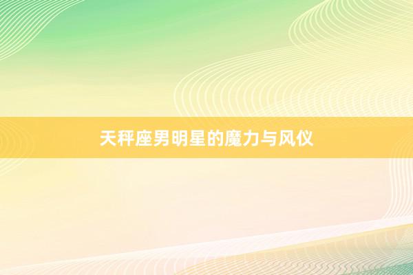 天秤座男明星的魔力与风仪