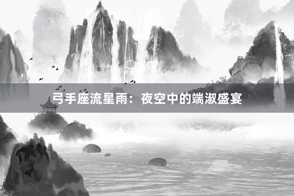 弓手座流星雨：夜空中的端淑盛宴
