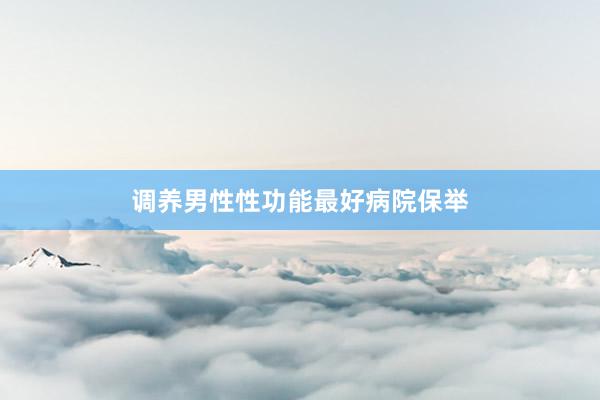 调养男性性功能最好病院保举