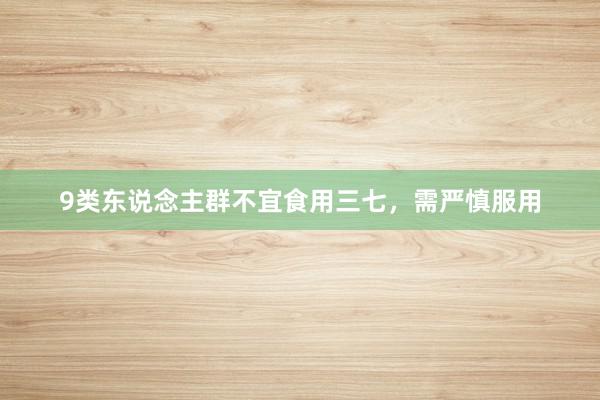 9类东说念主群不宜食用三七，需严慎服用