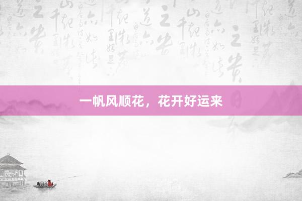 一帆风顺花，花开好运来