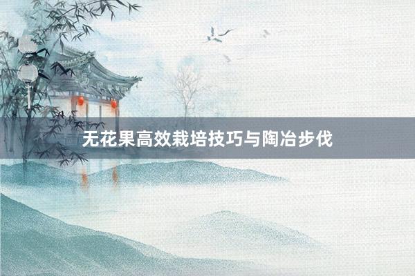 无花果高效栽培技巧与陶冶步伐