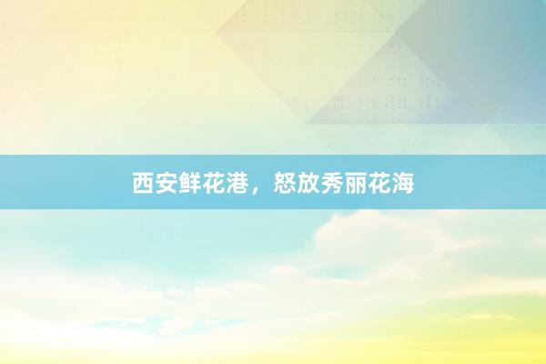 西安鲜花港，怒放秀丽花海