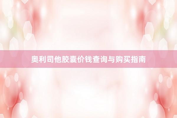 奥利司他胶囊价钱查询与购买指南