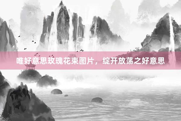 唯好意思玫瑰花束图片，绽开放荡之好意思